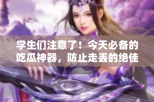 学生们注意了！今天必备的吃瓜神器，防止走丢的绝佳选择