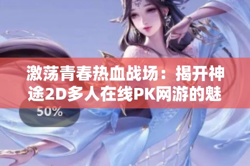 激荡青春热血战场：揭开神途2D多人在线PK网游的魅力与策略