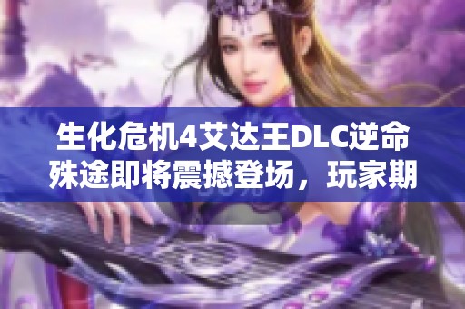 生化危机4艾达王DLC逆命殊途即将震撼登场，玩家期待值飙升