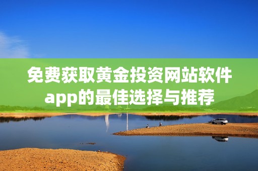 免费获取黄金投资网站软件app的最佳选择与推荐