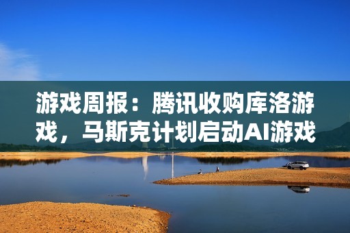 游戏周报：腾讯收购库洛游戏，马斯克计划启动AI游戏新工作室