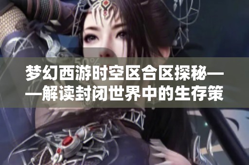 梦幻西游时空区合区探秘——解读封闭世界中的生存策略与挑战