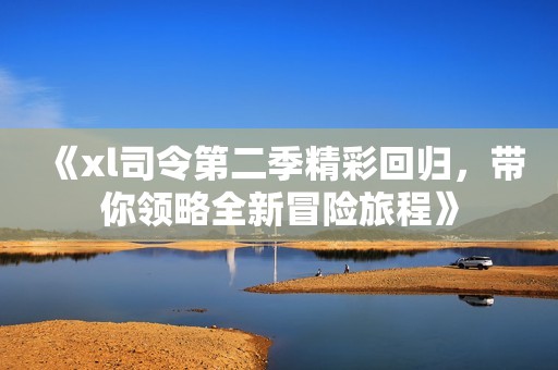 《xl司令第二季精彩回归，带你领略全新冒险旅程》