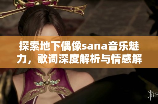 探索地下偶像sana音乐魅力，歌词深度解析与情感解读