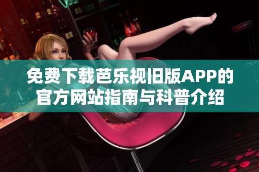 免费下载芭乐视旧版APP的官方网站指南与科普介绍