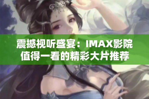 震撼视听盛宴：IMAX影院值得一看的精彩大片推荐