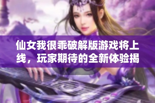 仙女我很乖破解版游戏将上线，玩家期待的全新体验揭秘