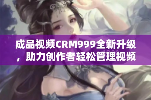 成品视频CRM999全新升级，助力创作者轻松管理视频项目