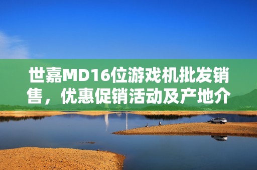 世嘉MD16位游戏机批发销售，优惠促销活动及产地介绍