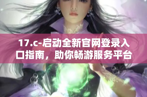 17.c-启动全新官网登录入口指南，助你畅游服务平台