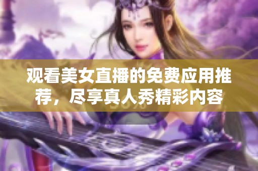 观看美女直播的免费应用推荐，尽享真人秀精彩内容