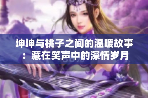 坤坤与桃子之间的温暖故事：藏在笑声中的深情岁月