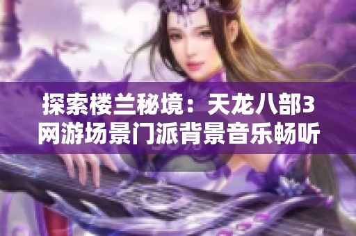 探索楼兰秘境：天龙八部3网游场景门派背景音乐畅听指南