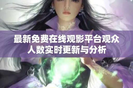 最新免费在线观影平台观众人数实时更新与分析