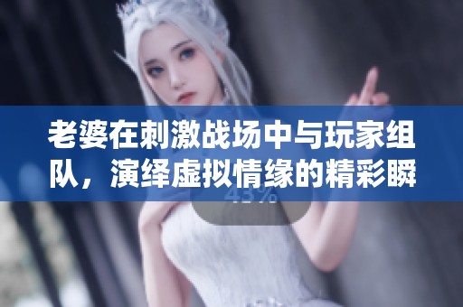 老婆在刺激战场中与玩家组队，演绎虚拟情缘的精彩瞬间