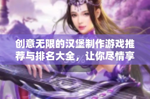 创意无限的汉堡制作游戏推荐与排名大全，让你尽情享受美味乐趣