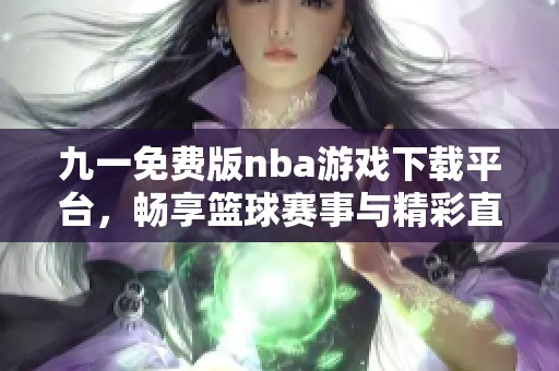 九一免费版nba游戏下载平台，畅享篮球赛事与精彩直播体验