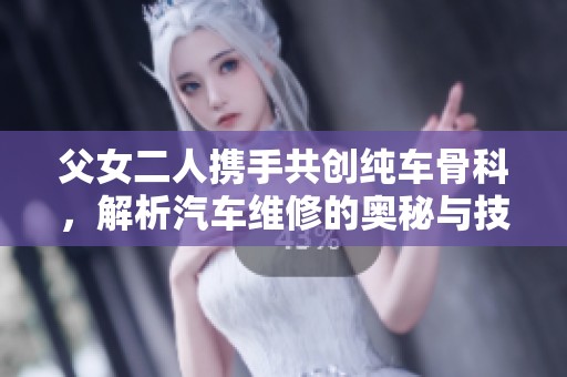 父女二人携手共创纯车骨科，解析汽车维修的奥秘与技巧