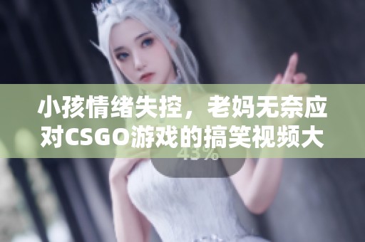 小孩情绪失控，老妈无奈应对CSGO游戏的搞笑视频大集锦