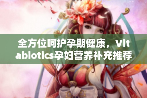 全方位呵护孕期健康，Vitabiotics孕妇营养补充推荐