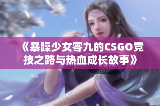 《暴躁少女零九的CSGO竞技之路与热血成长故事》