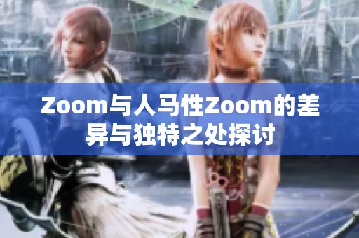 Zoom与人马性Zoom的差异与独特之处探讨