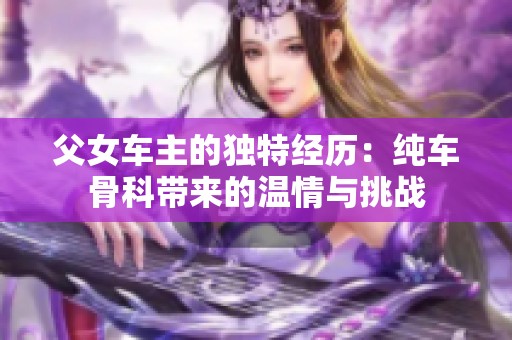 父女车主的独特经历：纯车骨科带来的温情与挑战