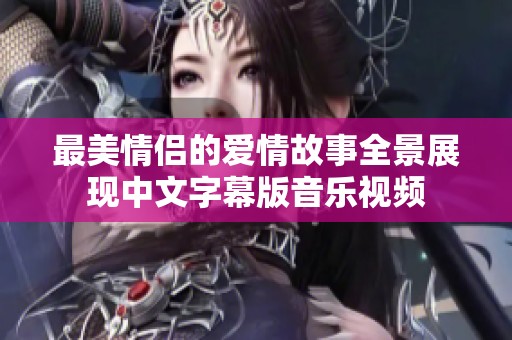 最美情侣的爱情故事全景展现中文字幕版音乐视频