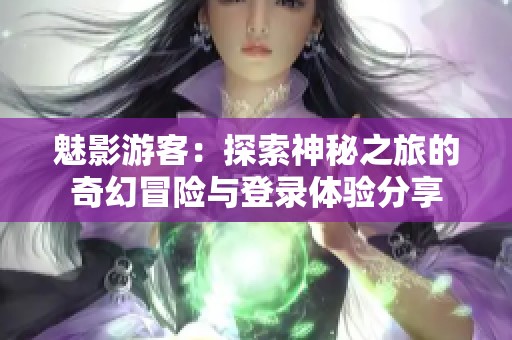 魅影游客：探索神秘之旅的奇幻冒险与登录体验分享