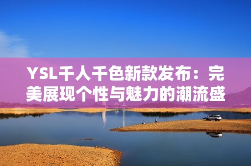 YSL千人千色新款发布：完美展现个性与魅力的潮流盛宴