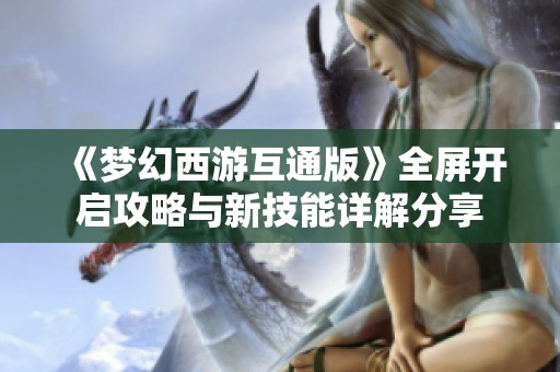 《梦幻西游互通版》全屏开启攻略与新技能详解分享