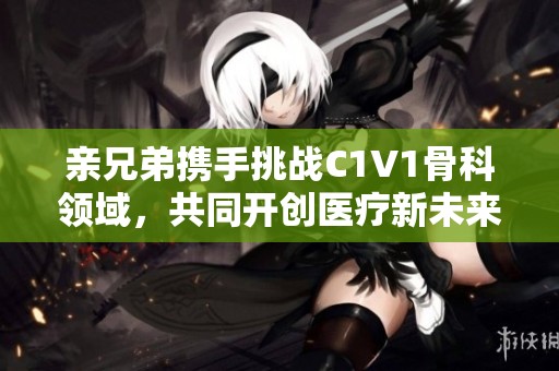 亲兄弟携手挑战C1V1骨科领域，共同开创医疗新未来