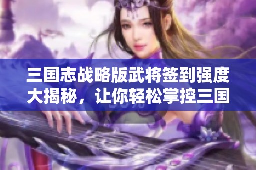 三国志战略版武将签到强度大揭秘，让你轻松掌控三国战局