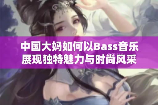 中国大妈如何以Bass音乐展现独特魅力与时尚风采