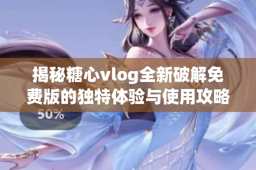 揭秘糖心vlog全新破解免费版的独特体验与使用攻略