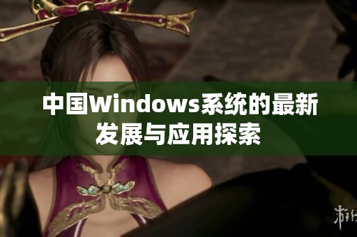 中国Windows系统的最新发展与应用探索