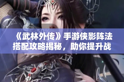 《武林外传》手游侠影阵法搭配攻略揭秘，助你提升战斗力的秘诀解析