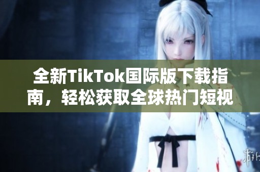 全新TikTok国际版下载指南，轻松获取全球热门短视频应用