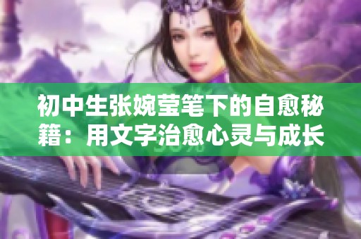 初中生张婉莹笔下的自愈秘籍：用文字治愈心灵与成长之路