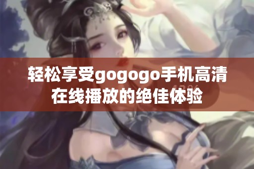 轻松享受gogogo手机高清在线播放的绝佳体验