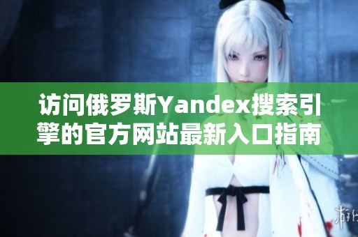 访问俄罗斯Yandex搜索引擎的官方网站最新入口指南