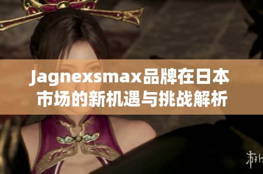 Jagnexsmax品牌在日本市场的新机遇与挑战解析