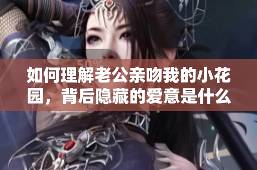 如何理解老公亲吻我的小花园，背后隐藏的爱意是什么