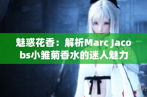 魅惑花香：解析Marc Jacobs小雏菊香水的迷人魅力