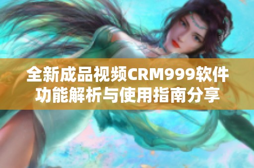 全新成品视频CRM999软件功能解析与使用指南分享