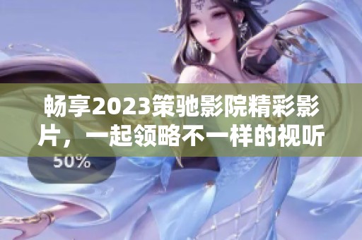 畅享2023策驰影院精彩影片，一起领略不一样的视听盛宴