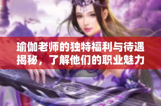 瑜伽老师的独特福利与待遇揭秘，了解他们的职业魅力与挑战