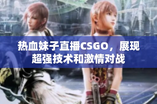 热血妹子直播CSGO，展现超强技术和激情对战