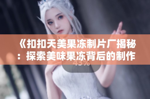 《扣扣天美果冻制片厂揭秘：探索美味果冻背后的制作故事》