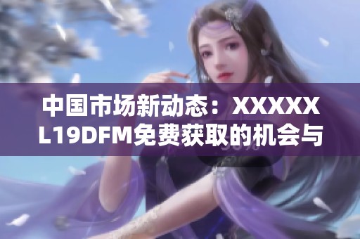 中国市场新动态：XXXXXL19DFM免费获取的机会与优势分析